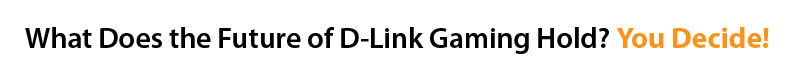 What Does the Future of D-Link Gaming Hold? You Decide!